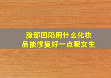 脸部凹陷用什么化妆品能修复好一点呢女生