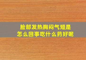 脸部发热胸闷气短是怎么回事吃什么药好呢