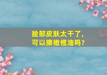 脸部皮肤太干了,可以擦橄榄油吗?