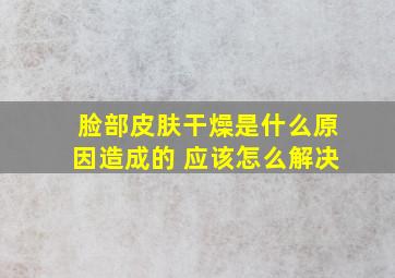 脸部皮肤干燥是什么原因造成的 应该怎么解决