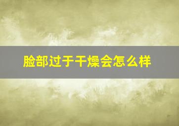 脸部过于干燥会怎么样