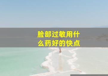 脸部过敏用什么药好的快点