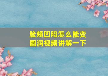 脸颊凹陷怎么能变圆润视频讲解一下