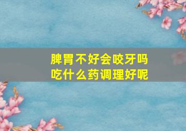 脾胃不好会咬牙吗吃什么药调理好呢