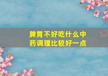 脾胃不好吃什么中药调理比较好一点