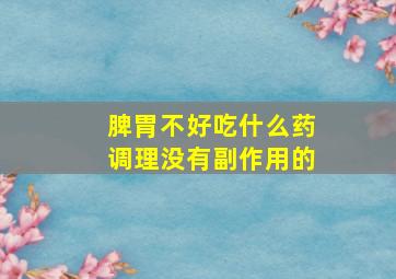 脾胃不好吃什么药调理没有副作用的