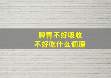 脾胃不好吸收不好吃什么调理