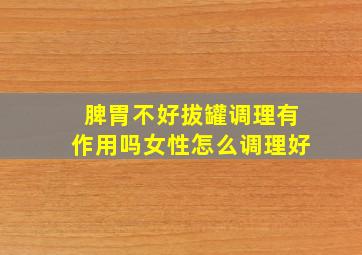 脾胃不好拔罐调理有作用吗女性怎么调理好