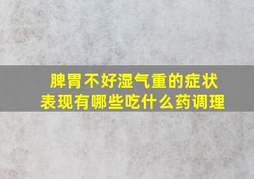 脾胃不好湿气重的症状表现有哪些吃什么药调理