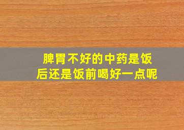 脾胃不好的中药是饭后还是饭前喝好一点呢