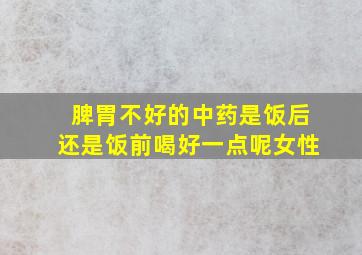 脾胃不好的中药是饭后还是饭前喝好一点呢女性