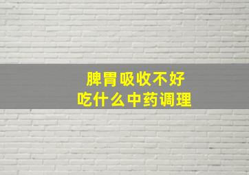 脾胃吸收不好吃什么中药调理