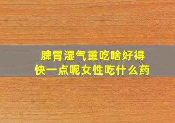 脾胃湿气重吃啥好得快一点呢女性吃什么药