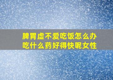 脾胃虚不爱吃饭怎么办吃什么药好得快呢女性