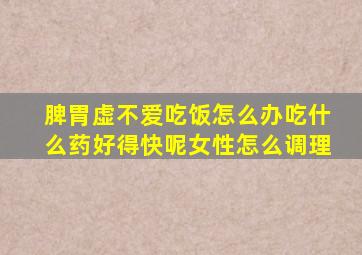 脾胃虚不爱吃饭怎么办吃什么药好得快呢女性怎么调理