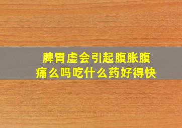 脾胃虚会引起腹胀腹痛么吗吃什么药好得快