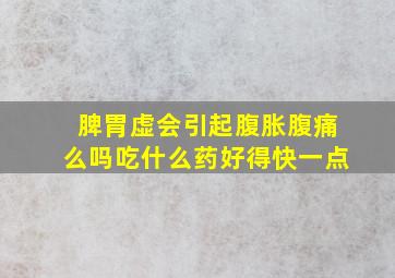 脾胃虚会引起腹胀腹痛么吗吃什么药好得快一点