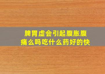 脾胃虚会引起腹胀腹痛么吗吃什么药好的快