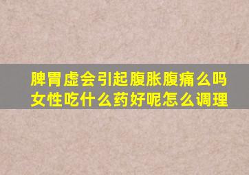 脾胃虚会引起腹胀腹痛么吗女性吃什么药好呢怎么调理