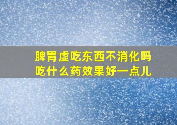 脾胃虚吃东西不消化吗吃什么药效果好一点儿