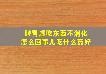 脾胃虚吃东西不消化怎么回事儿吃什么药好