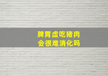 脾胃虚吃猪肉 会很难消化吗