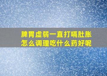 脾胃虚弱一直打嗝肚胀怎么调理吃什么药好呢