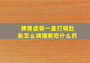 脾胃虚弱一直打嗝肚胀怎么调理呢吃什么药