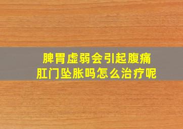 脾胃虚弱会引起腹痛肛门坠胀吗怎么治疗呢