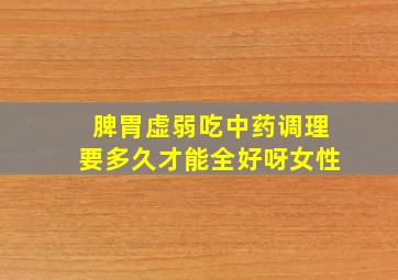 脾胃虚弱吃中药调理要多久才能全好呀女性