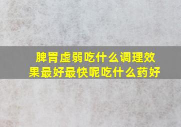 脾胃虚弱吃什么调理效果最好最快呢吃什么药好