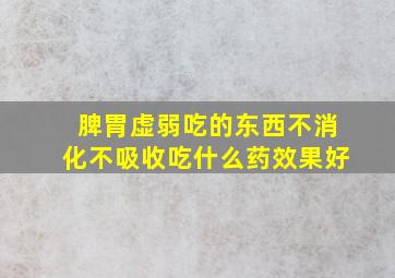 脾胃虚弱吃的东西不消化不吸收吃什么药效果好