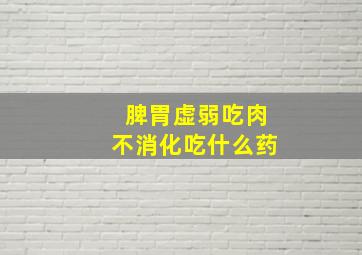 脾胃虚弱吃肉不消化吃什么药