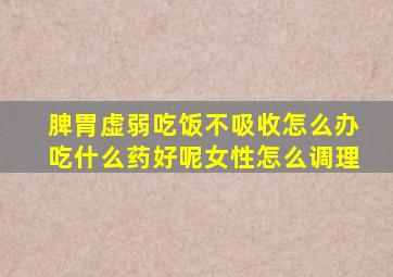 脾胃虚弱吃饭不吸收怎么办吃什么药好呢女性怎么调理