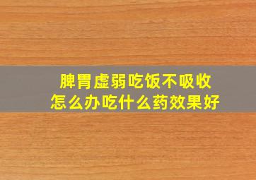 脾胃虚弱吃饭不吸收怎么办吃什么药效果好