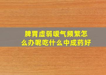 脾胃虚弱嗳气频繁怎么办呢吃什么中成药好