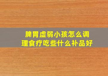 脾胃虚弱小孩怎么调理食疗吃些什么补品好