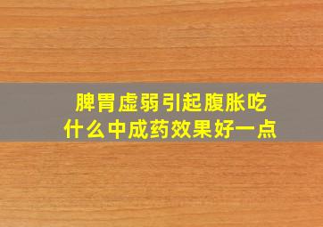 脾胃虚弱引起腹胀吃什么中成药效果好一点