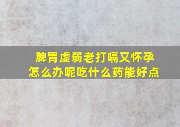 脾胃虚弱老打嗝又怀孕怎么办呢吃什么药能好点