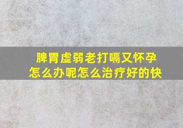 脾胃虚弱老打嗝又怀孕怎么办呢怎么治疗好的快