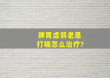 脾胃虚弱老是打嗝怎么治疗?