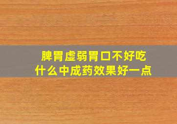 脾胃虚弱胃口不好吃什么中成药效果好一点