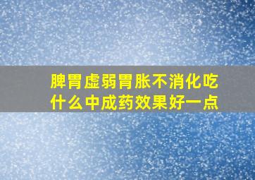 脾胃虚弱胃胀不消化吃什么中成药效果好一点