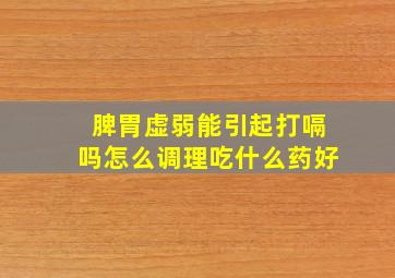 脾胃虚弱能引起打嗝吗怎么调理吃什么药好