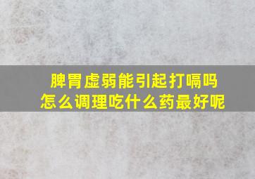 脾胃虚弱能引起打嗝吗怎么调理吃什么药最好呢