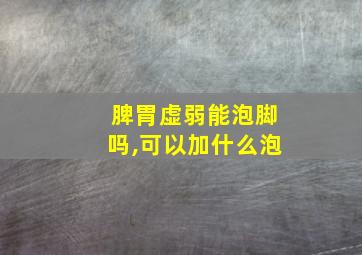 脾胃虚弱能泡脚吗,可以加什么泡