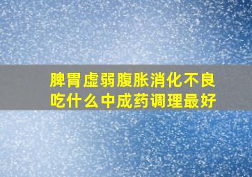 脾胃虚弱腹胀消化不良吃什么中成药调理最好