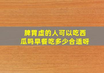 脾胃虚的人可以吃西瓜吗早餐吃多少合适呀