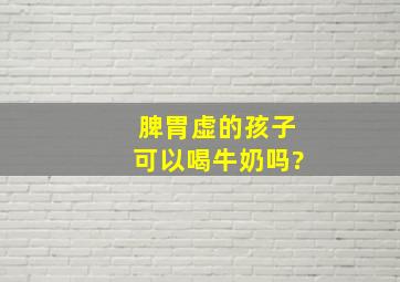 脾胃虚的孩子可以喝牛奶吗?