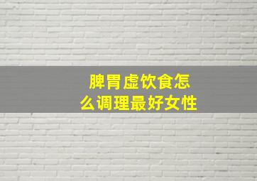 脾胃虚饮食怎么调理最好女性